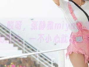 爱蜜社 – 哎呀，张静雅miya这兔女郎合集里面的图片，一不小心就让人想歪了。