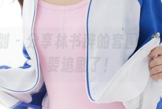 紧急企划 – 分享林书辞的套图,不小心就要追剧了!