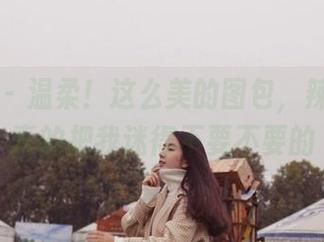微密圈 – 温柔！这么美的图包，辣妈女神真的把我迷得不要不要的